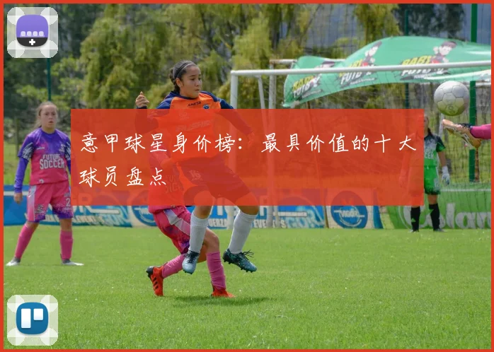 意甲球星身价榜：最具价值的十大球员盘点
