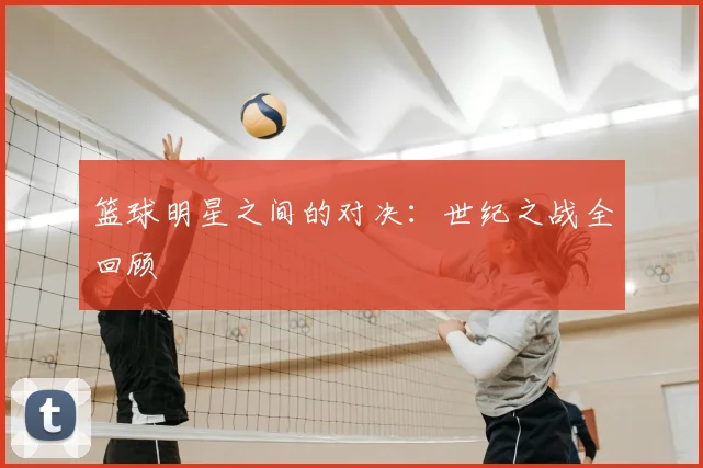 篮球明星之间的对决:世纪之战全回顾