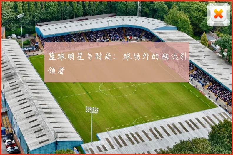 篮球明星与时尚:球场外的潮流引领者