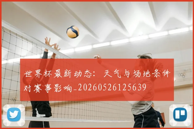 世界杯最新动态:天气与场地条件对赛事影响_20260526125639