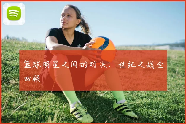 篮球明星之间的对决:世纪之战全回顾