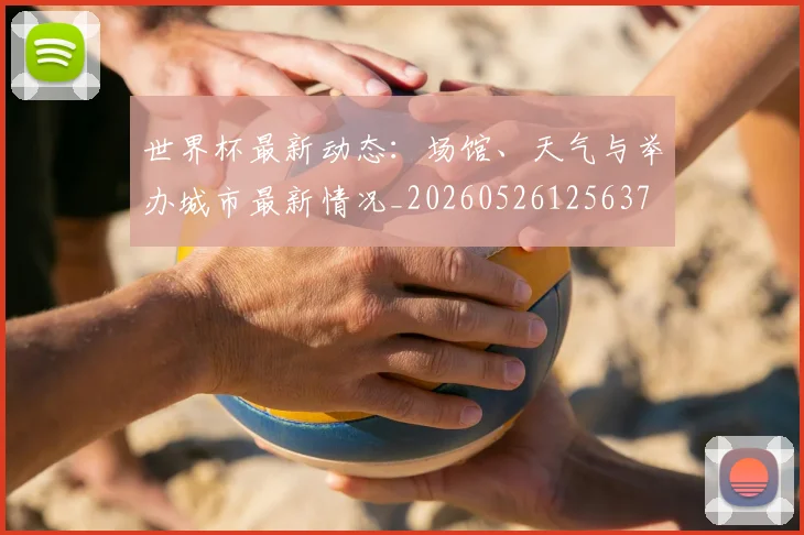 世界杯最新动态：场馆、天气与举办城市最新情况_20260526125637