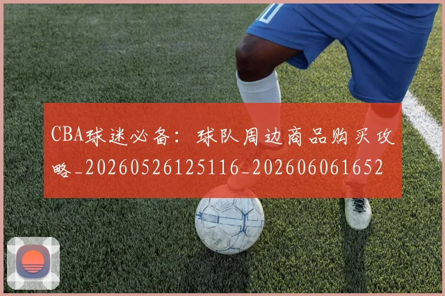 CBA球迷必备：球队周边商品购买攻略_20260526125116_20260606165249