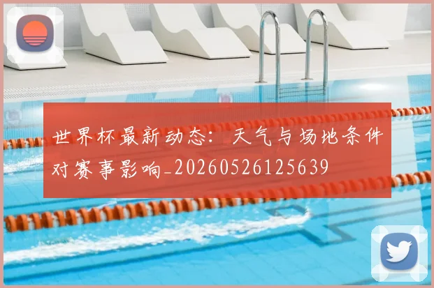 世界杯最新动态:天气与场地条件对赛事影响_20260526125639