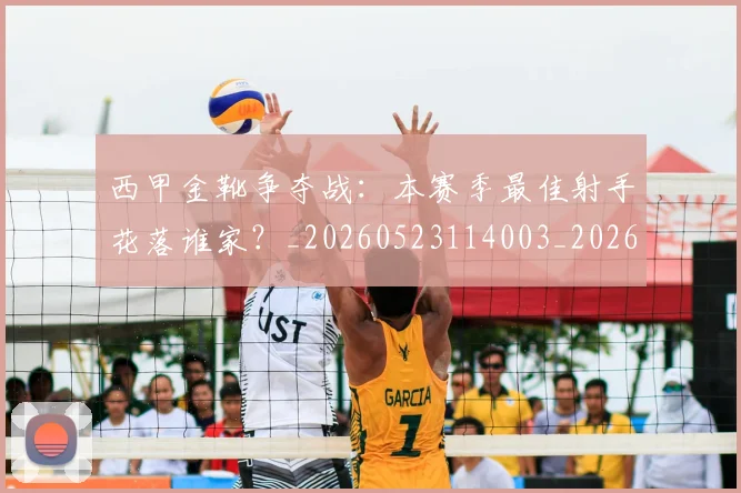 西甲金靴争夺战：本赛季最佳射手花落谁家？_20260523114003_20260610170245