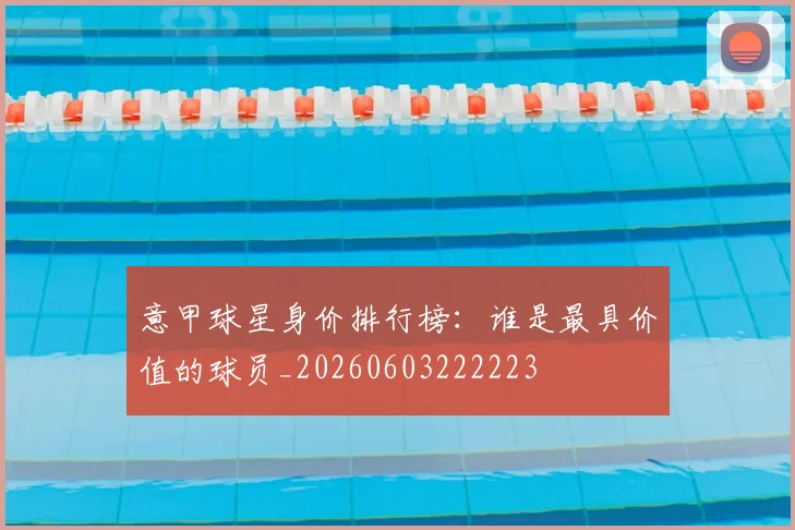 意甲球星身价排行榜：谁是最具价值的球员_20260603222223