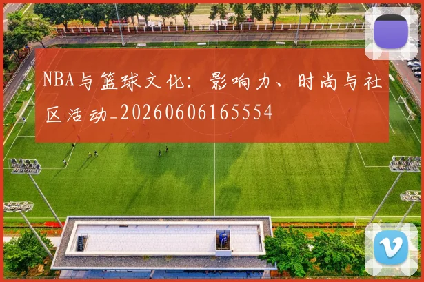 NBA与篮球文化：影响力、时尚与社区活动_20260606165554