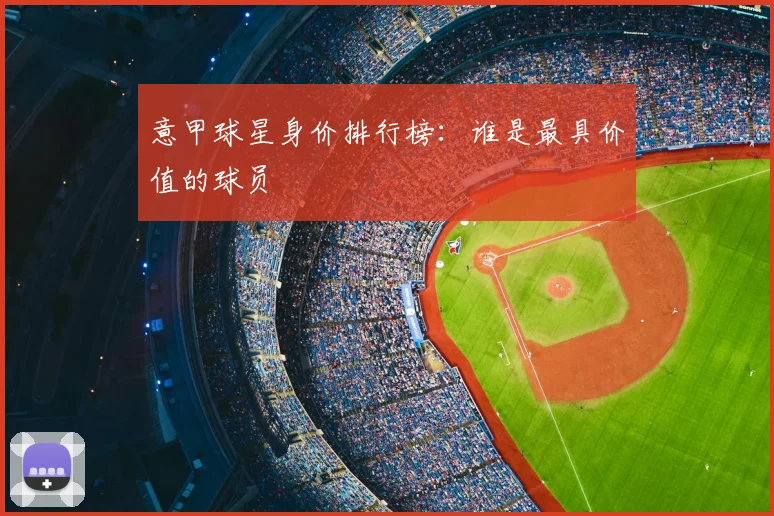 意甲球星身价排行榜:谁是最具价值的球员